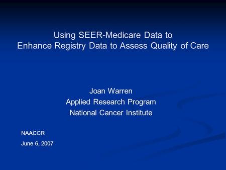 Using SEER-Medicare Data to Enhance Registry Data to Assess Quality of Care Joan Warren Applied Research Program National Cancer Institute NAACCR June.