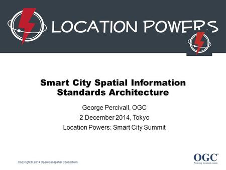 Smart City Spatial Information Standards Architecture George Percivall, OGC 2 December 2014, Tokyo Location Powers: Smart City Summit Copyright © 2014.