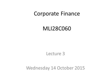 Corporate Finance MLI28C060 Lecture 3 Wednesday 14 October 2015.