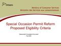 Ministry of Consumer Services Ministère des Services aux consommateurs Special Occasion Permit Reform Proposed Eligibility Criteria Stakeholder Consultation.