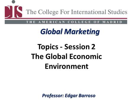 Global Marketing Professor: Edgar Barroso Topics - Session 2 The Global Economic Environment.