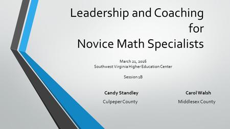 Leadership and Coaching for Novice Math Specialists Candy Standley Carol Walsh Culpeper County Middlesex County March 21, 2016 Southwest Virginia Higher.