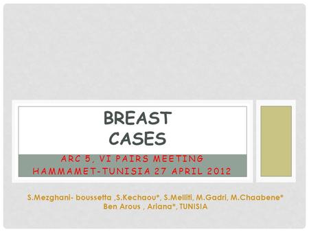 BREAST CASES ARC 5, VI PAIRS MEETING HAMMAMET-TUNISIA 27 APRIL 2012 S.Mezghani- boussetta,S.Kechaou*, S.Melliti, M.Gadri, M.Chaabene* Ben Arous, Ariana*,