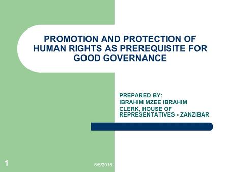 6/5/2016 1 PROMOTION AND PROTECTION OF HUMAN RIGHTS AS PREREQUISITE FOR GOOD GOVERNANCE PREPARED BY: IBRAHIM MZEE IBRAHIM CLERK, HOUSE OF REPRESENTATIVES.