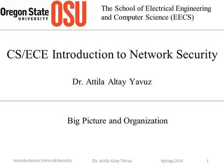 The School of Electrical Engineering and Computer Science (EECS) CS/ECE Introduction to Network Security Dr. Attila Altay Yavuz Big Picture and Organization.