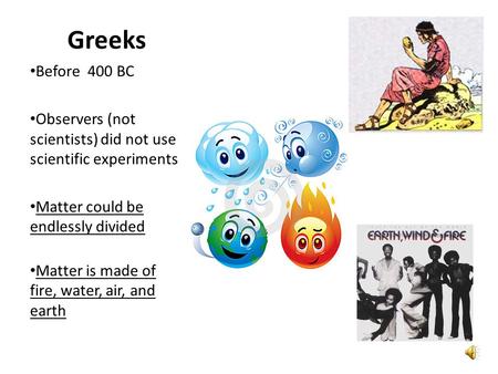 Greeks Before 400 BC Observers (not scientists) did not use scientific experiments Matter could be endlessly divided Matter is made of fire, water, air,