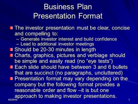 6/5/20161 Business Plan Presentation Format The investor presentation must be clear, concise and compelling to: –Generate investor interest and build confidence.