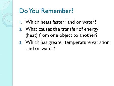 Do You Remember? 1. Which heats faster: land or water? 2. What causes the transfer of energy (heat) from one object to another? 3. Which has greater temperature.