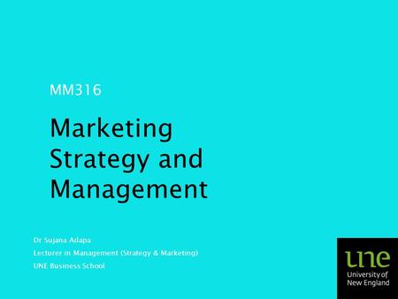 MM316 Marketing Strategy and Management Dr Sujana Adapa Lecturer in Management (Strategy & Marketing) UNE Business School.