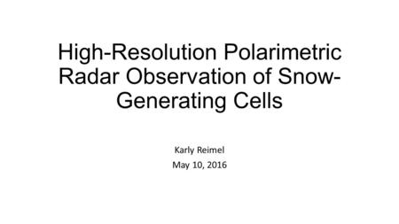 High-Resolution Polarimetric Radar Observation of Snow- Generating Cells Karly Reimel May 10, 2016.