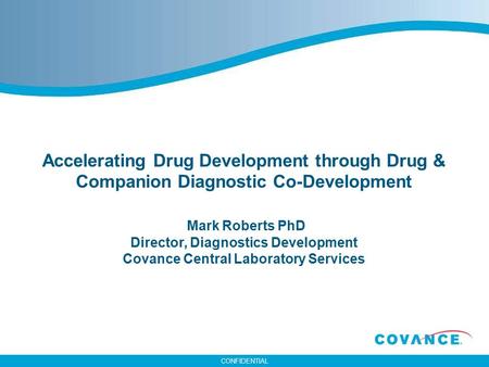 CONFIDENTIAL Accelerating Drug Development through Drug & Companion Diagnostic Co-Development Mark Roberts PhD Director, Diagnostics Development Covance.