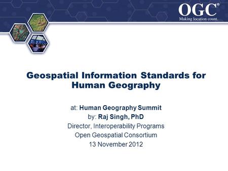 ® ® Geospatial Information Standards for Human Geography at: Human Geography Summit by: Raj Singh, PhD Director, Interoperability Programs Open Geospatial.