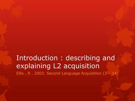 Introduction : describing and explaining L2 acquisition Ellis, R. 2003. Second Language Acquisition (3 – 14)