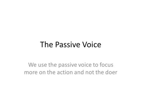 The Passive Voice We use the passive voice to focus more on the action and not the doer.