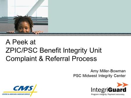 A Peek at ZPIC/PSC Benefit Integrity Unit Complaint & Referral Process Amy Miller-Bowman PSC Midwest Integrity Center.