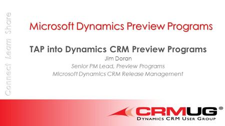 Microsoft Dynamics Preview Programs TAP into Dynamics CRM Preview Programs Jim Doran Senior PM Lead, Preview Programs Microsoft Dynamics CRM Release Management.