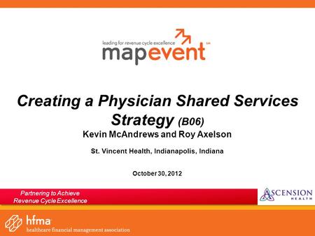 Creating a Physician Shared Services Strategy (B06) Kevin McAndrews and Roy Axelson St. Vincent Health, Indianapolis, Indiana October 30, 2012 Partnering.