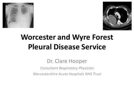 Worcester and Wyre Forest Pleural Disease Service Dr. Clare Hooper Consultant Respiratory Physician Worcestershire Acute Hospitals NHS Trust.