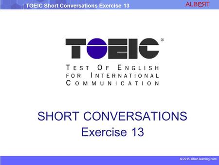 © 2015 albert-learning.com TOEIC Short Conversations Exercise 13 SHORT CONVERSATIONS Exercise 13.