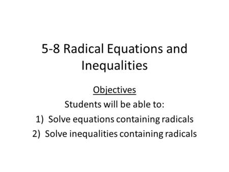 5-8 Radical Equations and Inequalities Objectives Students will be able to: 1)Solve equations containing radicals 2)Solve inequalities containing radicals.