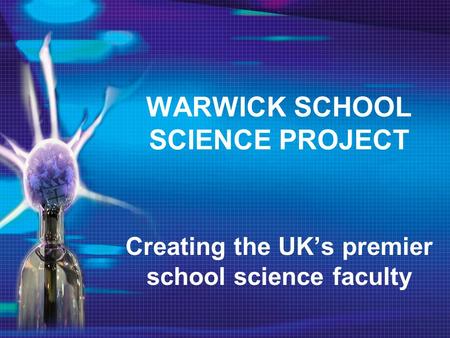 WARWICK SCHOOL SCIENCE PROJECT Creating the UK’s premier school science faculty.