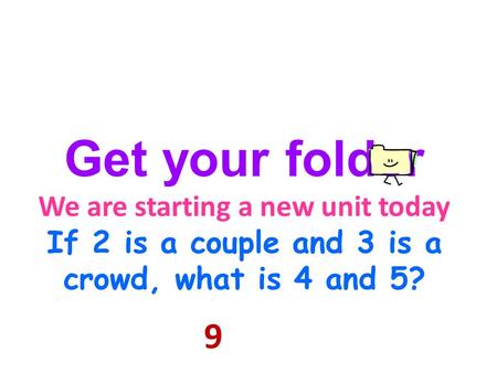 Get your folder We are starting a new unit today If 2 is a couple and 3 is a crowd, what is 4 and 5? 9.