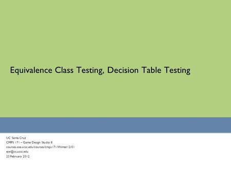 Equivalence Class Testing, Decision Table Testing UC Santa Cruz CMPS 171 – Game Design Studio II courses.soe.ucsc.edu/courses/cmps171/Winter12/01