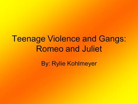 Teenage Violence and Gangs: Romeo and Juliet By: Rylie Kohlmeyer.