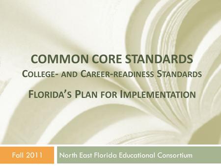 COMMON CORE STANDARDS C OLLEGE - AND C AREER - READINESS S TANDARDS North East Florida Educational ConsortiumFall 2011 F LORIDA ’ S P LAN FOR I MPLEMENTATION.