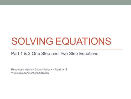 SOLVING EQUATIONS Part 1 & 2 One Step and Two Step Equations Resources: Henrico County Schools – Algebra 1& Virginia Department of Education.