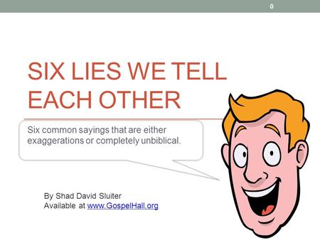 SIX LIES WE TELL EACH OTHER Six common sayings that are either exaggerations or completely unbiblical. By Shad David Sluiter Available at www.GospelHall.orgwww.GospelHall.org.