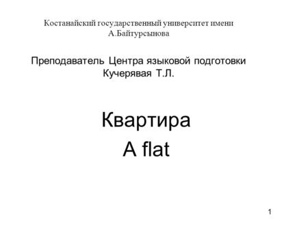 Костанайский государственный университет имени А.Байтурсынова Преподаватель Центра языковой подготовки Кучерявая Т.Л. Квартира A flat 1.