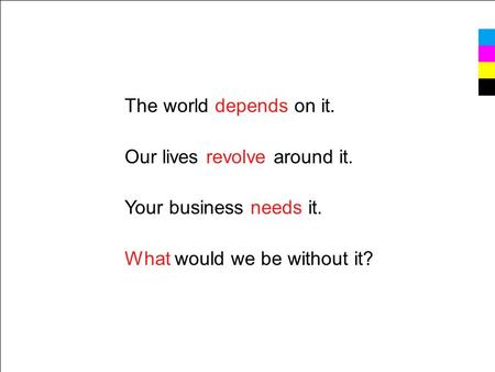 The world depends on it. Our lives revolve around it. Your business needs it. What would we be without it?