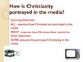 How is Christianity portrayed in the media? Learning objectives: ALL: examine how Christians are portrayed in the media MOST: examine how Christians have.