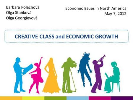 CREATIVE CLASS and ECONOMIC GROWTH Barbara Polachová Olga Staňková Olga Georgievová Economic Issues in North America May 7, 2012.