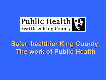 Safer, healthier King County: The work of Public Health.