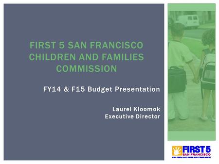 FY14 & F15 Budget Presentation Laurel Kloomok Executive Director FIRST 5 SAN FRANCISCO CHILDREN AND FAMILIES COMMISSION 1.