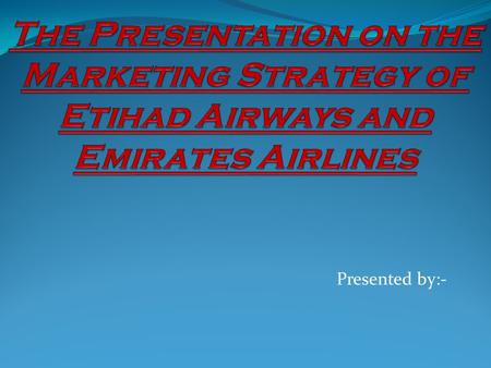 The Presentation on the Marketing Strategy of Etihad Airways and Emirates Airlines Presented by:-