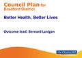 Council Plan for Bradford District Better Health, Better Lives Outcome lead: Bernard Lanigan.