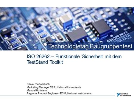 Technologietag Baugruppentest ISO 26262 – Funktionale Sicherheit mit dem TestStand Toolkit Daniel Riedelbauch Marketing Manager CER, National Instruments.