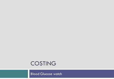 COSTING Blood Glucose watch ComponentPart No.Weight (kg)MaterialMaterial Cost £/kgPart Cost £/kg Plastic casing 110.015ABS1.260.0189 Plastic casings 220.015ABS1.260.0189.