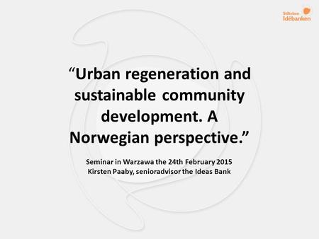 “Urban regeneration and sustainable community development. A Norwegian perspective.” Seminar in Warzawa the 24th February 2015 Kirsten Paaby, senioradvisor.