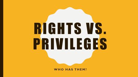 RIGHTS VS. PRIVILEGES WHO HAS THEM?. RIGHTS…. You do not have your FULL rights until you are 18. The following rights were established by the United Nations.