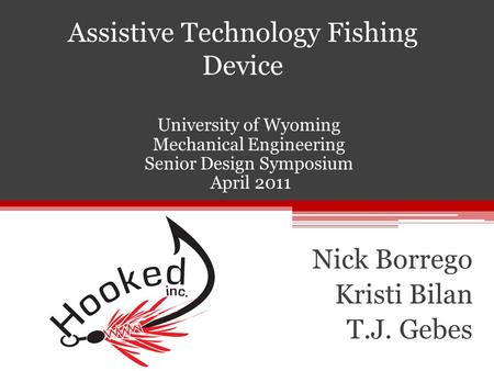 Nick Borrego Kristi Bilan T.J. Gebes Assistive Technology Fishing Device University of Wyoming Mechanical Engineering Senior Design Symposium April 2011.