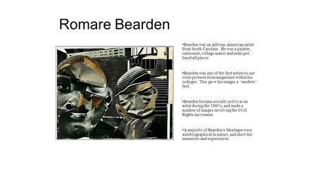 Romare Bearden Bearden was an African-American Artist from South Carolina. He was a painter, cartoonist, collage maker and semi-pro baseball player. Bearden.