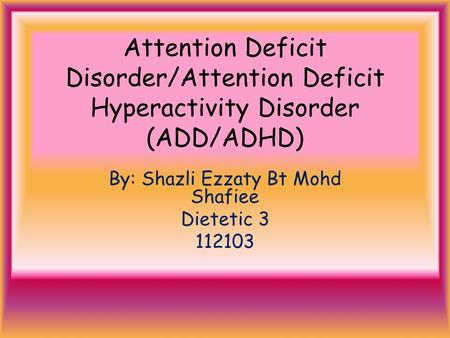 Attention Deficit Disorder/Attention Deficit Hyperactivity Disorder (ADD/ADHD) By: Shazli Ezzaty Bt Mohd Shafiee Dietetic 3 112103.