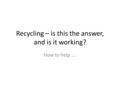 Recycling – is this the answer, and is it working? How to help ….