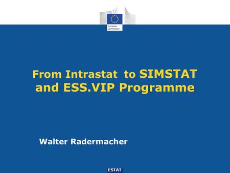 From Intrastat to SIMSTAT and ESS.VIP Programme ESTAT Walter Radermacher.