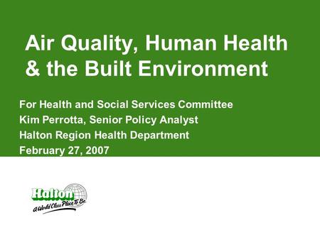 Air Quality, Human Health & the Built Environment For Health and Social Services Committee Kim Perrotta, Senior Policy Analyst Halton Region Health Department.