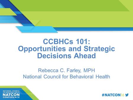 Speaker Name Title Organization CCBHCs 101: Opportunities and Strategic Decisions Ahead Rebecca C. Farley, MPH National Council for Behavioral Health.